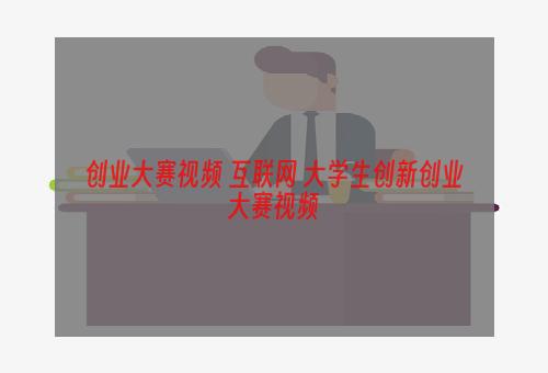 创业大赛视频 互联网+大学生创新创业大赛视频