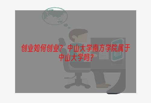 创业如何创业？ 中山大学南方学院属于中山大学吗？