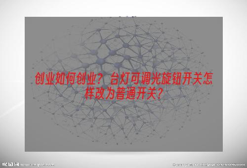 创业如何创业？ 台灯可调光旋钮开关怎样改为普通开关？