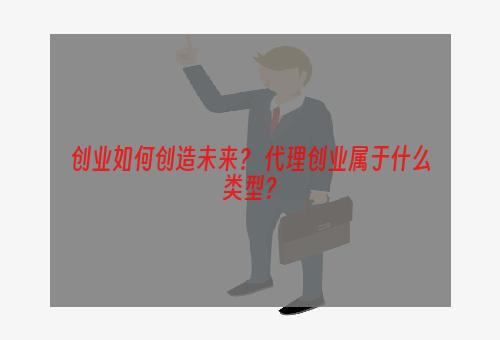 创业如何创造未来？ 代理创业属于什么类型？