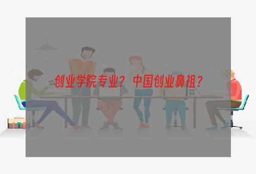 创业学院专业？ 中国创业鼻祖？