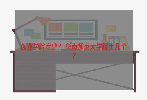 创业学院专业？ 华南师范大学院士几个？