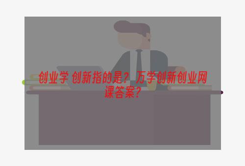 创业学 创新指的是？ 万学创新创业网课答案？