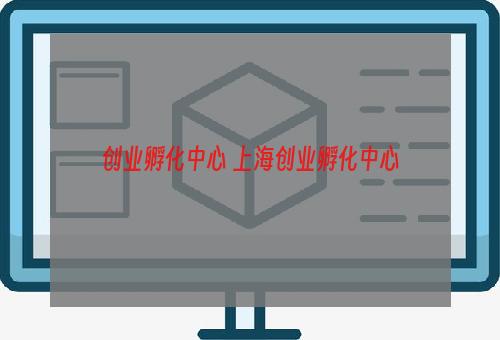 创业孵化中心 上海创业孵化中心