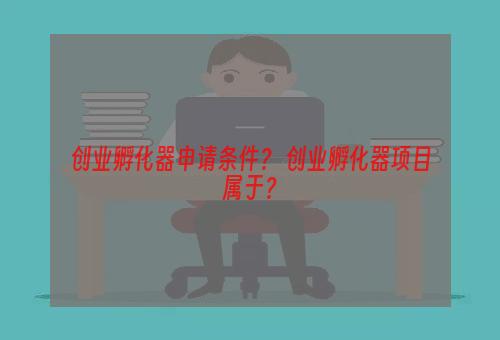 创业孵化器申请条件？ 创业孵化器项目属于？