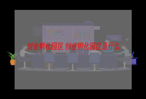 创业孵化园区 创业孵化园区是什么