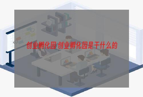 创业孵化园 创业孵化园是干什么的