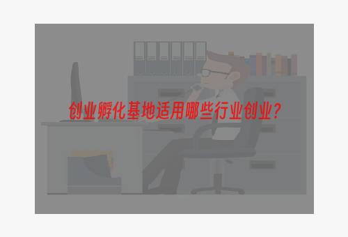 创业孵化基地适用哪些行业创业？