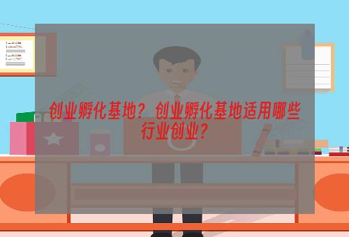 创业孵化基地？ 创业孵化基地适用哪些行业创业？