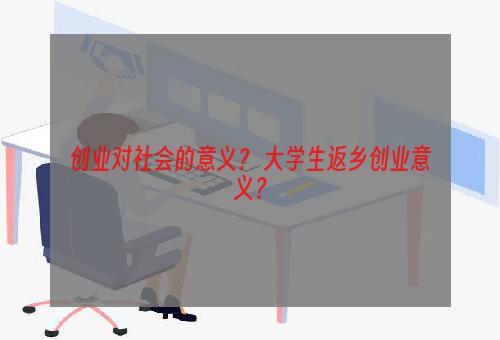 创业对社会的意义？ 大学生返乡创业意义？