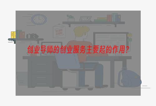 创业导师的创业服务主要起的作用？