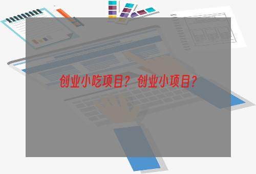 创业小吃项目？ 创业小项目？