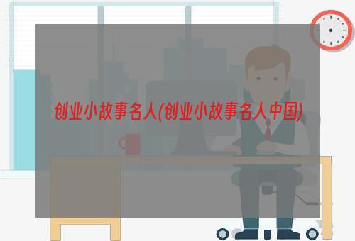 创业小故事名人(创业小故事名人中国)