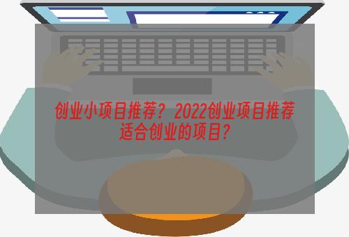 创业小项目推荐？ 2022创业项目推荐适合创业的项目？