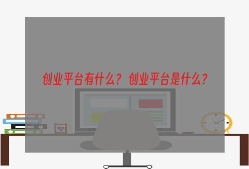 创业平台有什么？ 创业平台是什么？