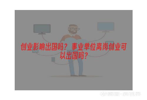 创业影响出国吗？ 事业单位离岗创业可以出国吗？