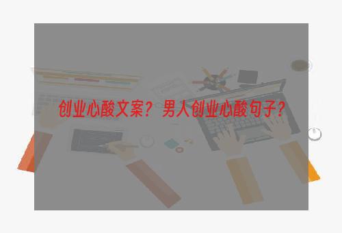 创业心酸文案？ 男人创业心酸句子？