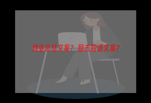 创业总结文案？ 励志短语文案？