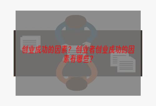 创业成功的因素？ 创业者创业成功的因素有哪些？