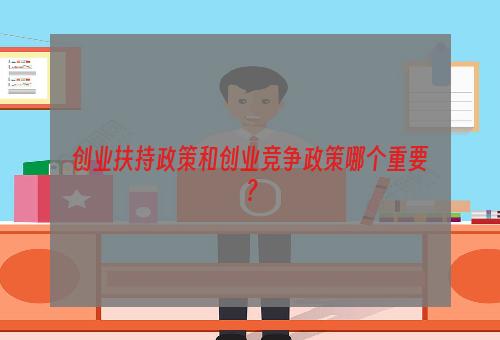 创业扶持政策和创业竞争政策哪个重要？