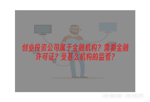 创业投资公司属于金融机构？需要金融许可证？受甚么机构的监管？