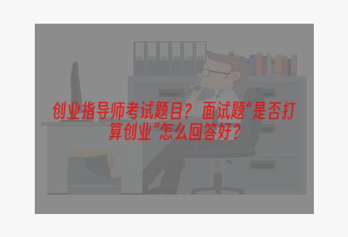 创业指导师考试题目？ 面试题“是否打算创业”怎么回答好？
