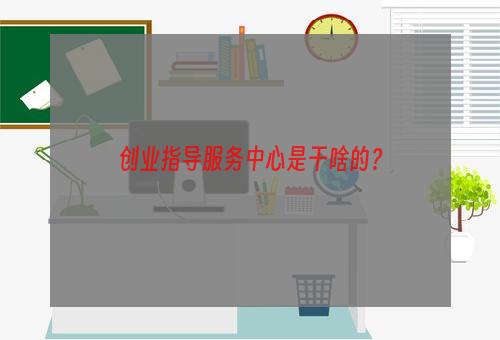 创业指导服务中心是干啥的？