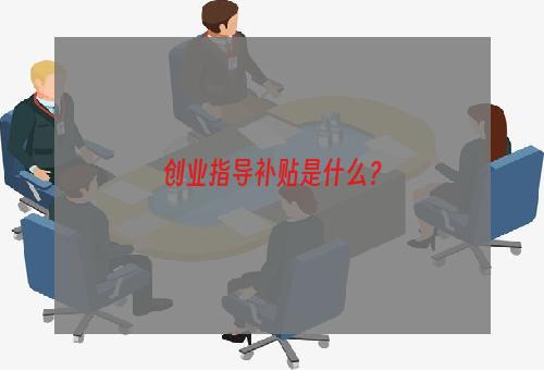 创业指导补贴是什么？