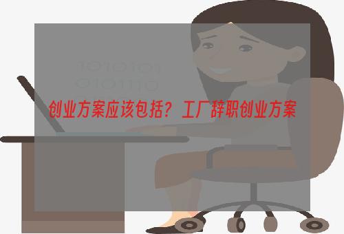 创业方案应该包括？ 工厂辞职创业方案