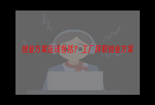 创业方案应该包括？ 工厂辞职创业方案