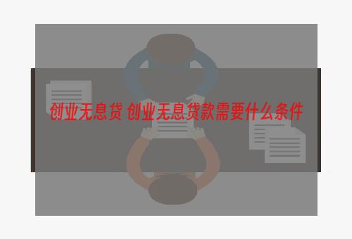 创业无息贷 创业无息贷款需要什么条件