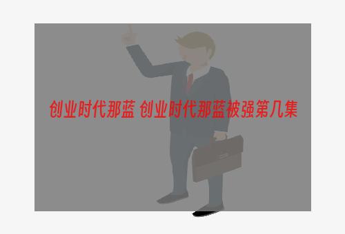 创业时代那蓝 创业时代那蓝被强第几集