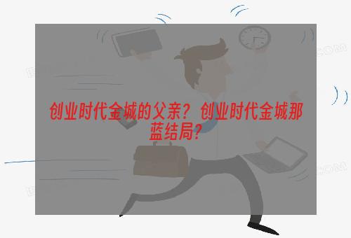 创业时代金城的父亲？ 创业时代金城那蓝结局？