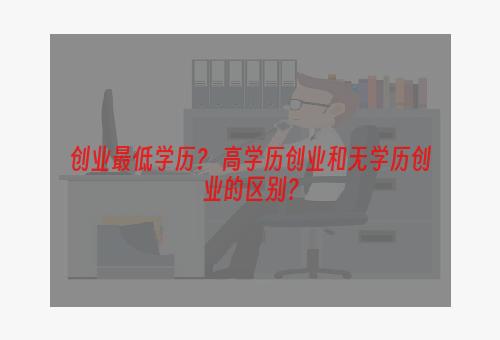 创业最低学历？ 高学历创业和无学历创业的区别？