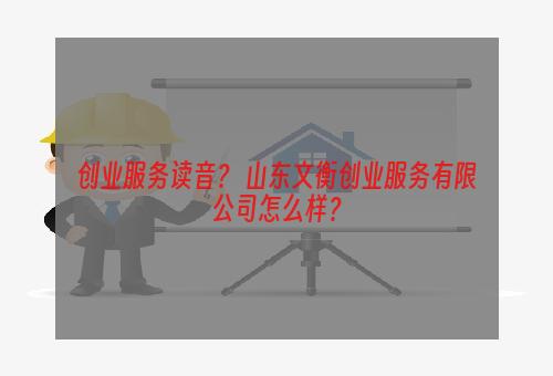 创业服务读音？ 山东文衡创业服务有限公司怎么样？