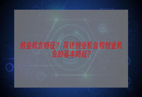 创业机会特征？ 简述创业机会和创业机会的基本特征？