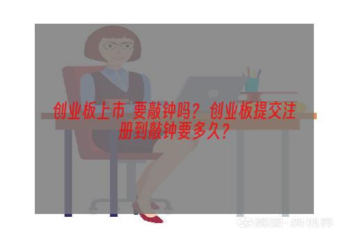 创业板上市  要敲钟吗？ 创业板提交注册到敲钟要多久？
