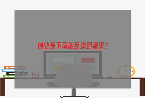 创业板下周能反弹到哪里？