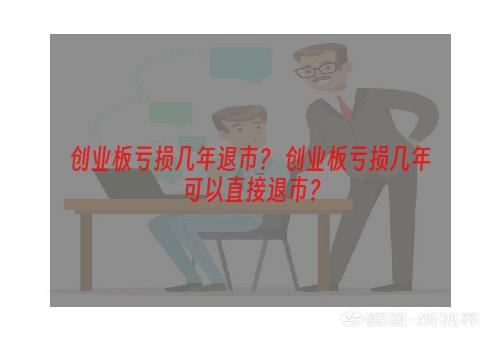 创业板亏损几年退市？ 创业板亏损几年可以直接退市？