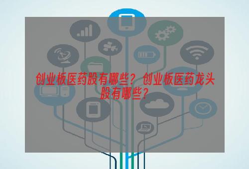 创业板医药股有哪些？ 创业板医药龙头股有哪些？