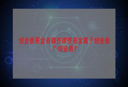 创业板基金有哪些哪些基金属于创业板？创业板？