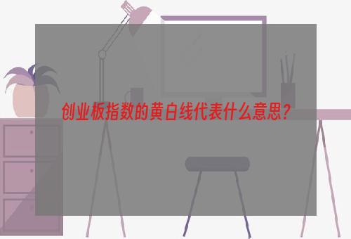 创业板指数的黄白线代表什么意思？