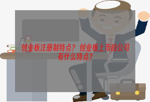 创业板注册制特点？ 创业板上市的公司有什么特点？