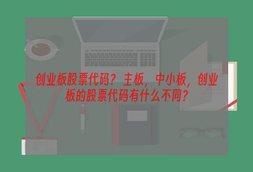 创业板股票代码？ 主板，中小板，创业板的股票代码有什么不同？