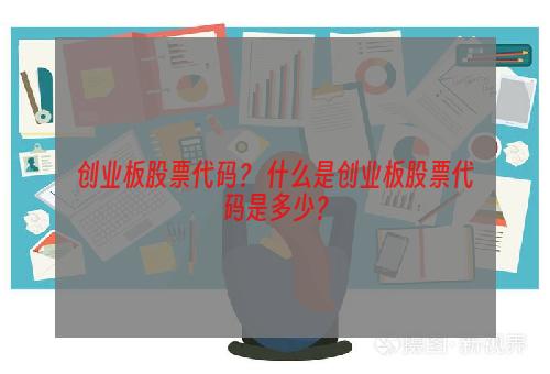 创业板股票代码？ 什么是创业板股票代码是多少？