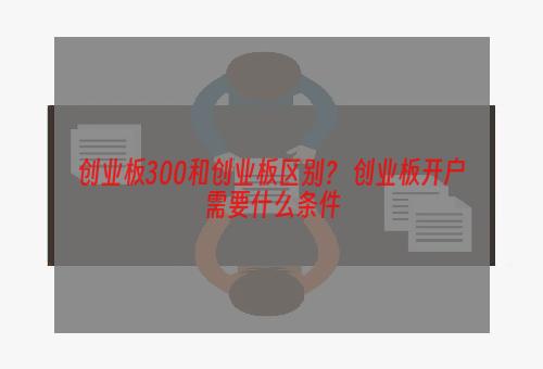 创业板300和创业板区别？ 创业板开户需要什么条件