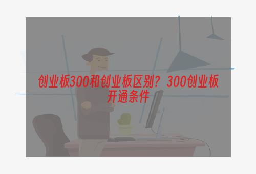 创业板300和创业板区别？ 300创业板开通条件