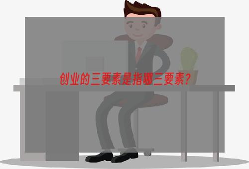 创业的三要素是指哪三要素？