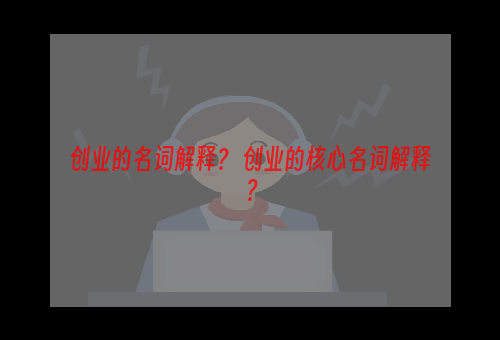 创业的名词解释？ 创业的核心名词解释？