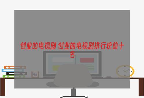 创业的电视剧 创业的电视剧排行榜前十名